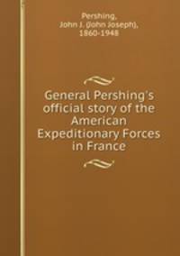 General Pershing`s official story of the American Expeditionary Forces in France