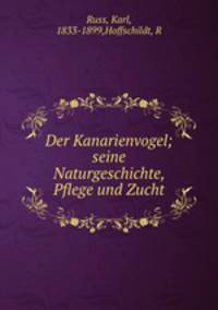 Der Kanarienvogel; seine Naturgeschichte, Pflege und Zucht