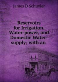 Reservoirs for Irrigation, Water-power, and Domestic Water-supply; with an .