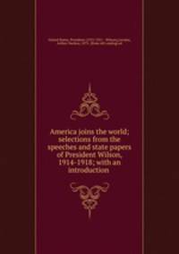 America joins the world; selections from the speeches and state papers of President Wilson, 1914-1918; with an introduction