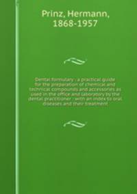 Dental formulary : a practical guide for the preparation of chemical and technical compounds and accessories as used in the office and laboratory by the dental practitioner : with an index to oral diseases and their treatment