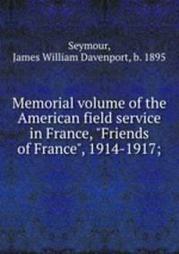 Memorial volume of the American field service in France, "Friends of France", 1914-1917;