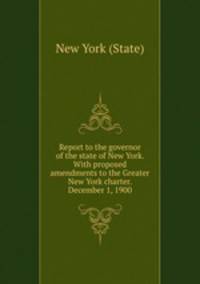 Report to the governor of the state of New York. With proposed amendments to the Greater New York charter. December 1, 1900