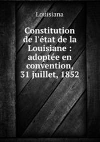 Constitution de l`tat de la Louisiane : adopte en convention, 31 juillet, 1852