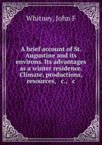 A brief account of St. Augustine and its environs. Its advantages as a winter residence. Climate, productions, resources, & c., & c