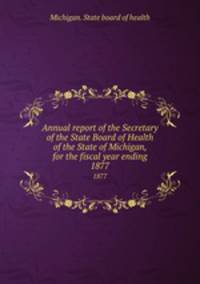 Annual report of the Secretary of the State Board of Health of the State of Michigan, for the fiscal year ending. 1877