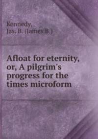 Afloat for eternity, or, A pilgrim`s progress for the times microform