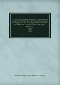. Annual report of the State Board of Insanity of the Commonwealth of Massachusetts for the year ending . 1913