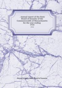. Annual report of the State Board of Insanity of the Commonwealth of Massachusetts for the year ending . 1910