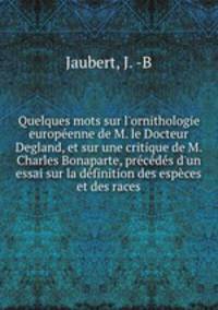 Quelques mots sur l`ornithologie europenne de M. le Docteur Degland, et sur une critique de M. Charles Bonaparte, prcds d`un essai sur la dfinition des espces et des races