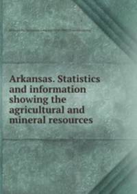 Arkansas. Statistics and information showing the agricultural and mineral resources