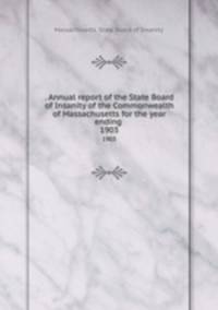 . Annual report of the State Board of Insanity of the Commonwealth of Massachusetts for the year ending . 1903