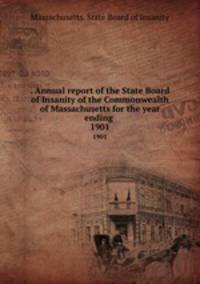 . Annual report of the State Board of Insanity of the Commonwealth of Massachusetts for the year ending . 1901