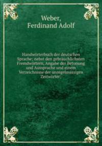 Handwrterbuch der deutschen Sprache; nebst den gebruchlichsten Fremdwrtern, Angabe der Betonung und Aussprache und einem Verzeichnisse der unregelmssigen Zeitwrter;