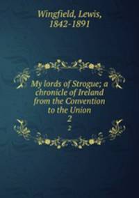 My lords of Strogue; a chronicle of Ireland from the Convention to the Union. 2