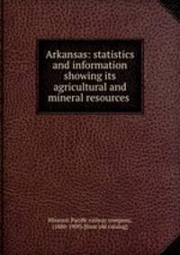 Arkansas: statistics and information showing its agricultural and mineral resources