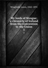 My lords of Strogue; a chronicle of Ireland from the Convention to the Union. 1