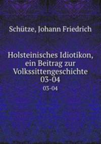 Holsteinisches Idiotikon, ein Beitrag zur Volkssittengeschichte. 03-04