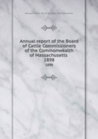 Annual report of the Board of Cattle Commissioners of the Commonwealth of Massachusetts . 1898