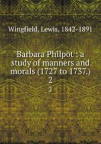Barbara Philpot : a study of manners and morals (1727 to 1737.). 2