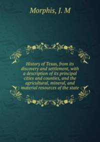 History of Texas, from its discovery and settlement, with a description of its principal cities and counties, and the agricultural, mineral, and material resources of the state