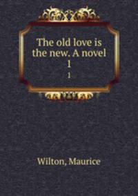The old love is the new. A novel. 1
