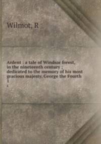 Ardent : a tale of Windsor forest, in the nineteenth century ; dedicated to the memory of his most gracious majesty, George the Fourth. 1