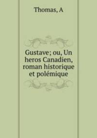 Gustave; ou, Un heros Canadien, roman historique et polmique