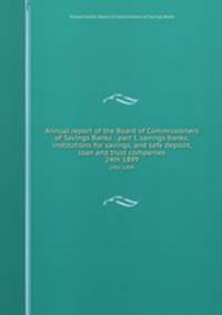 Annual report of the Board of Commissioners of Savings Banks : part I, savings banks, institutions for savings, and safe deposit, loan and trust companies. 24th 1899