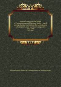 Annual report of the Board of Commissioners of Savings Banks : part I, savings banks, institutions for savings, and safe deposit, loan and trust companies. 23rd 1898