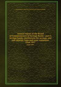 Annual report of the Board of Commissioners of Savings Banks : part I, savings banks, institutions for savings, and safe deposit, loan and trust companies. 22nd 1897