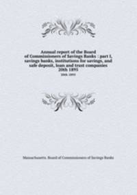 Annual report of the Board of Commissioners of Savings Banks : part I, savings banks, institutions for savings, and safe deposit, loan and trust companies. 20th 1895