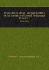Proceedings of the . annual meeting of the Institute of Dental Pedagogics. 11th-15th