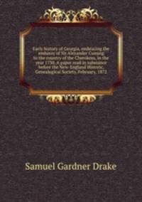 Early history of Georgia, embracing the embassy of Sir Alexander Cuming to the country of the Cherokees, in the year 1730. A paper read in substance before the New-England Historic, Genealogical Society, February, 1872