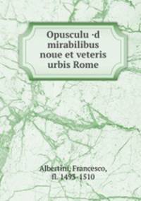 Opusculu ·d mirabilibus noue et veteris urbis Rome