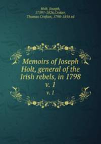 Memoirs of Joseph Holt, general of the Irish rebels, in 1798. v. 1