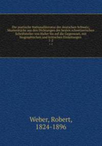Die poetische Nationalliteratur der deutschen Schweiz; Musterstcke aus den Dichtungen der besten schweizerischen Schriftsteller von Haller bis auf die Gegenwart, mit biographischen und kritischen Einleitungen . 1-2