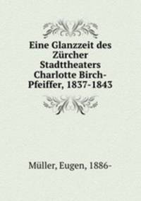 Eine Glanzzeit des Zrcher Stadttheaters Charlotte Birch-Pfeiffer, 1837-1843