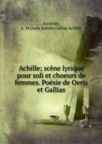Achille; scne lyrique pour soli et choeurs de femmes. Posie de Oeris et Gallias