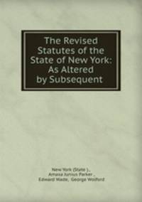 The Revised Statutes of the State of New York: As Altered by Subsequent .