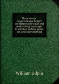 Three essays : on picturesque beauty, on picturesque travel and on sketching landscape : to which is added a poem, on landscape painting