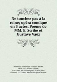 Ne touchez pas la reine; opra comique en 3 actes. Pome de MM. E. Scribe et Gustave Vaz