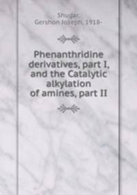 Phenanthridine derivatives, part I, and the Catalytic alkylation of amines, part II