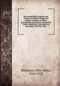 Der neubestellte Irrgarten der Liebe; um etliche Gaenge und Lauben vermehrt verliebte, launenhafte, moralische und andere Lieder, Gedichte u. Sprueche aus den Jahren 1885 bis 1905;