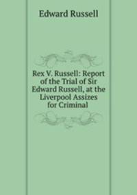 Rex V. Russell: Report of the Trial of Sir Edward Russell, at the Liverpool Assizes for Criminal .