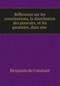Rflexions sur les constitutions, la distribution des pouvoirs, et les garanties, dans une .