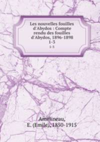 Les nouvelles fouilles d`Abydos : Compte rendu des fouilles d`Abydos, 1896-1898. 1-3