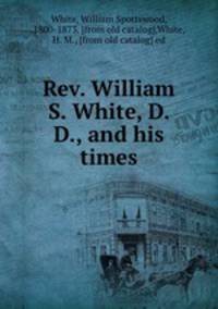 Rev. William S. White, D. D., and his times