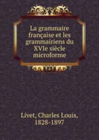 La grammaire franaise et les grammairiens du XVIe sicle microforme