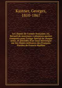 Les chants de l`arme franaise; ou, Recueil de morceaux plusieurs parties composs pour l`usage spcial de chaque arme, et prcds d`un essai historique sur les chants militaires des Franais. Paroles de Francis Maillan